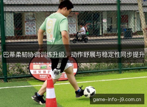 巴蒂柔韧协调训练升级，动作舒展与稳定性同步提升